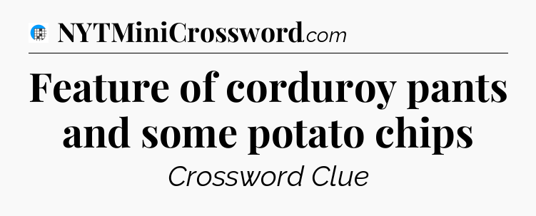 Feature of corduroy pants and some potato chips Crossword Clue