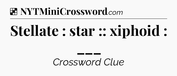 Solution: Stellate : star :: xiphoid : ___ - NYT Crossword