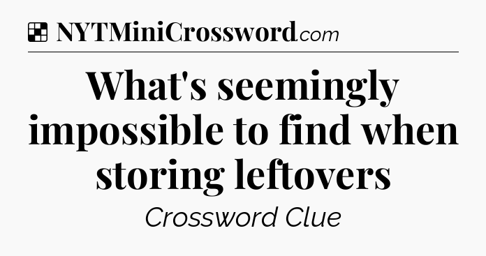 Solution: What's seemingly impossible to find when storing leftovers - NYT Crossword