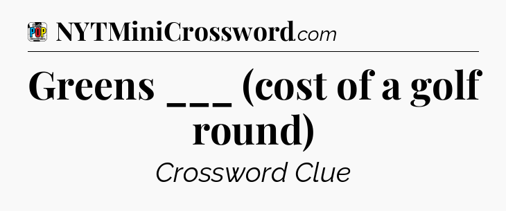 Greens ___ (cost of a golf round) Crossword Clue