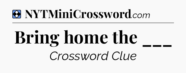 Solution: Bring home the ___ - NYT Mini Crossword