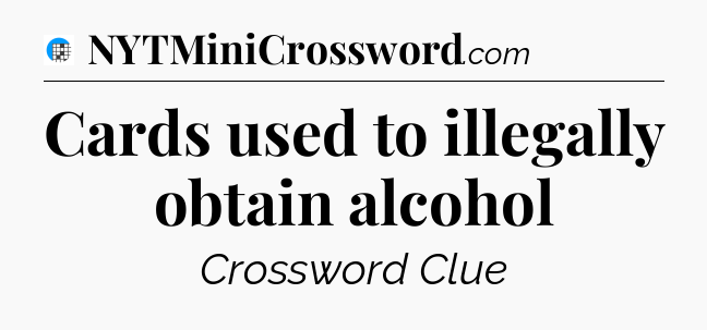 Cards used to illegally obtain alcohol Crossword Clue