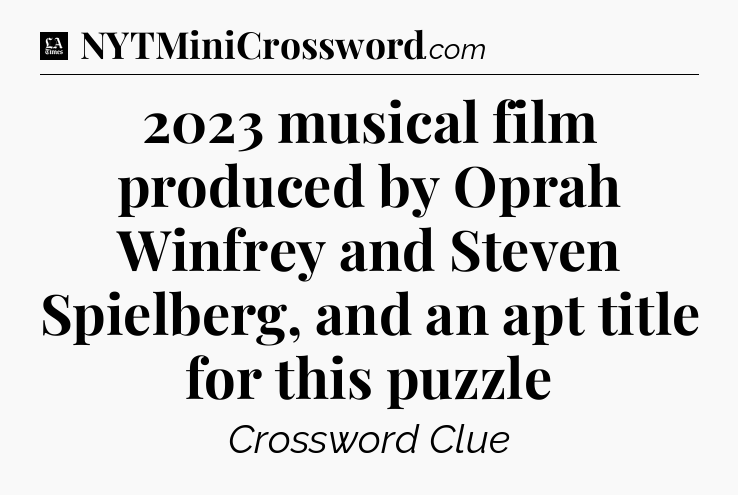 2023 musical film produced by Oprah Winfrey and Steven Spielberg, and an apt title for this puzzle - LA Times Crossword