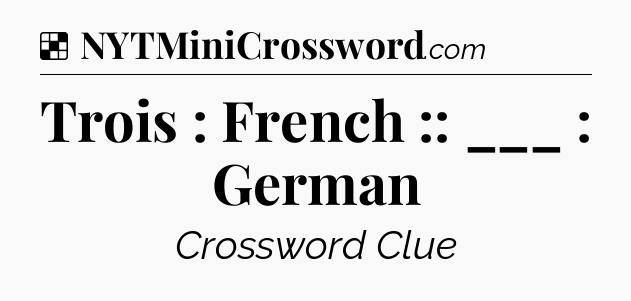 Solution: Trois : French :: ___ : German - NYT Crossword
