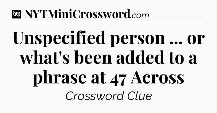 Unspecified person ... or what's been added to a phrase at 47 Across Crossword Clue