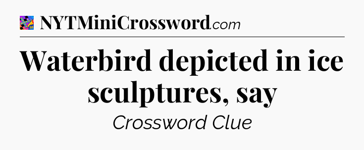 Waterbird depicted in ice sculptures, say Crossword Clue
