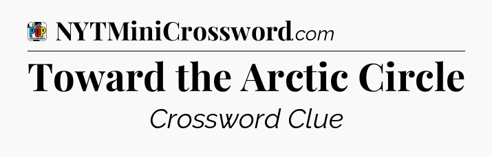 Toward the Arctic Circle Crossword Clue