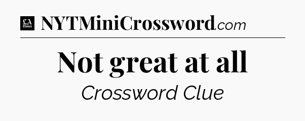 Not great at all - LA Times Crossword