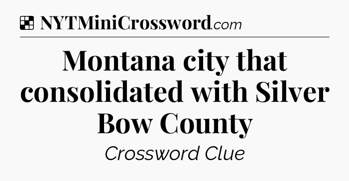 Solution: Montana city that consolidated with Silver Bow County - NYT Crossword