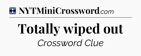 Solution: Totally wiped out - NYT Mini Crossword
