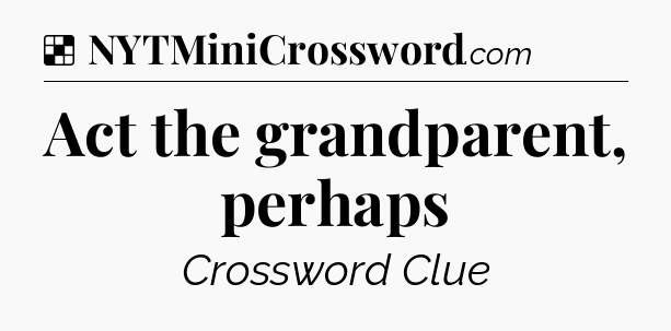 Solution: Act the grandparent, perhaps - NYT Crossword