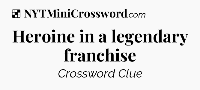 Solution: Heroine in a legendary franchise - NYT Crossword