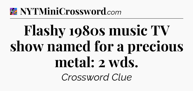 Flashy 1980s music TV show named for a precious metal: 2 wds Crossword Clue