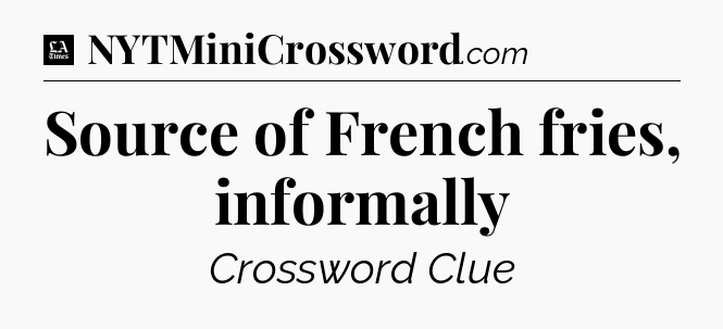 Source of French fries, informally - LA Times Crossword