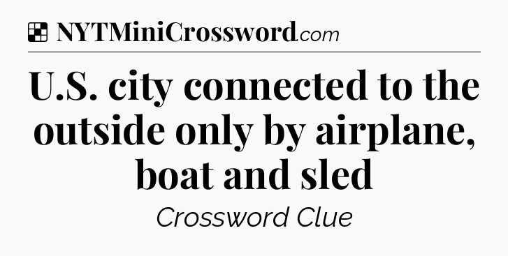 Solution: U.S. city connected to the outside only by airplane, boat and sled - NYT Crossword