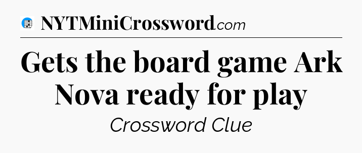 Gets the board game Ark Nova ready for play Crossword Clue