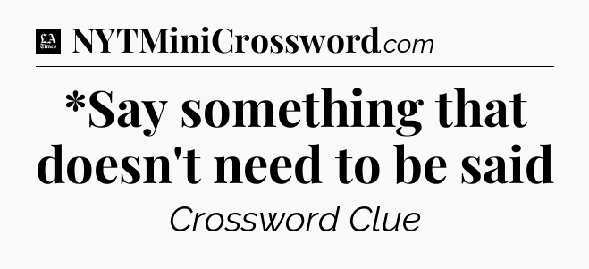 *Say something that doesn't need to be said - LA Times Crossword