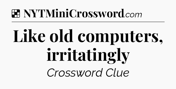 Solution: Like old computers, irritatingly - NYT Crossword