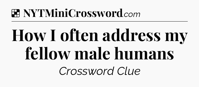 Solution: How I often address my fellow male humans - NYT Crossword