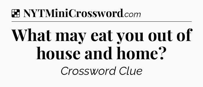 Solution: What may eat you out of house and home - NYT Crossword