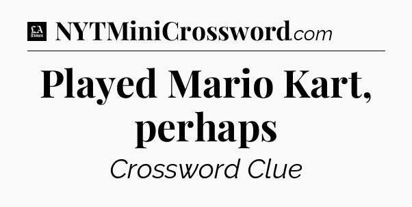 Played Mario Kart, perhaps - LA Times Crossword