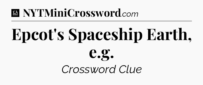 Epcot's Spaceship Earth, e.g - LA Times Crossword