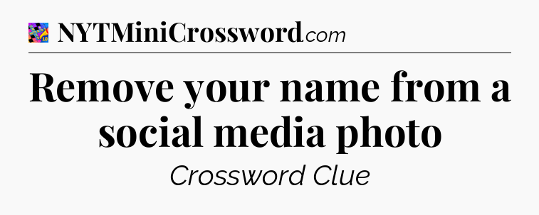 Remove your name from a social media photo Crossword Clue