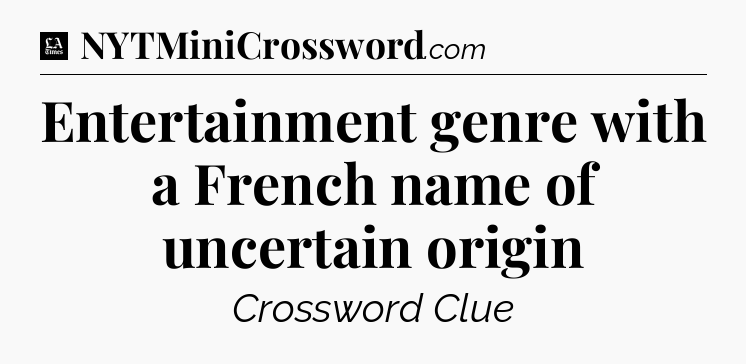 Entertainment genre with a French name of uncertain origin - LA Times Crossword