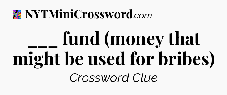 ___ fund (money that might be used for bribes) Crossword Clue