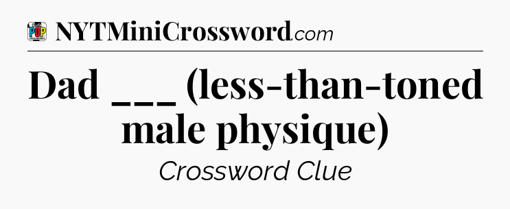 Dad ___ (less-than-toned male physique) Crossword Clue