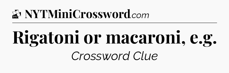 Rigatoni or macaroni, e.g - Daily Themed Classic Crossword
