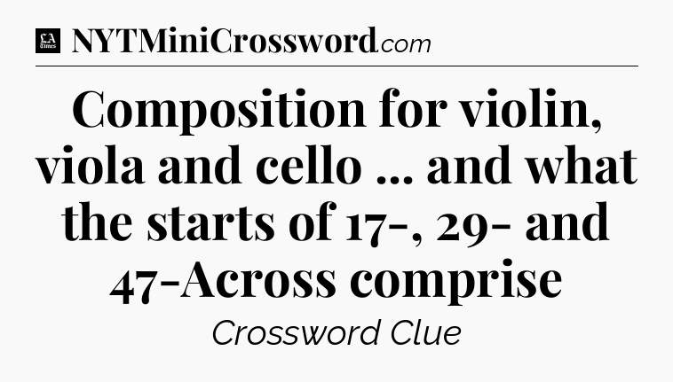 Composition for violin, viola and cello ... and what the starts of 17-, 29- and 47-Across comprise - LA Times Crossword