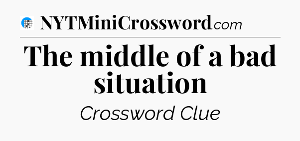 The middle of a bad situation Crossword Clue