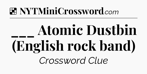 Solution: ___ Atomic Dustbin (English rock band) - NYT Crossword