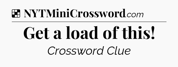 Solution: Get a load of this - NYT Crossword