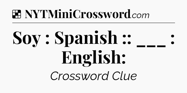 Solution: Soy : Spanish :: ___ : English: - NYT Crossword