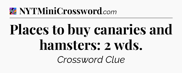 Places to buy canaries and hamsters: 2 wds Crossword Clue