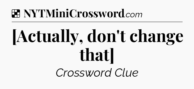 Solution: [Actually, don't change that] - NYT Crossword