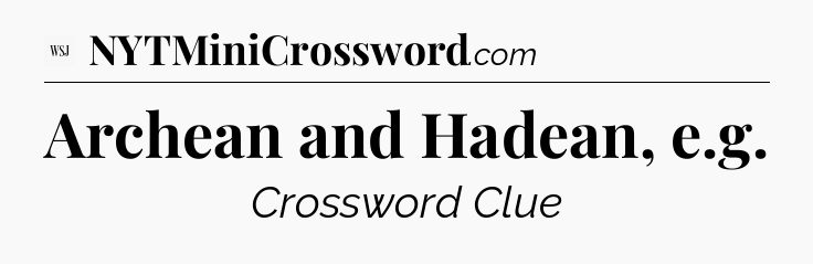 Archean and Hadean, e.g - WSJ Crossword