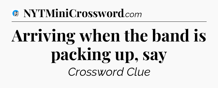 Arriving when the band is packing up, say Crossword Clue