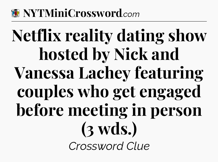 Netflix reality dating show hosted by Nick and Vanessa Lachey featuring couples who get engaged before meeting in person (3 wds.) Crossword Clue