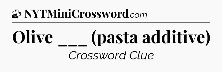 Olive ___ (pasta additive) - Daily Themed Mini Crossword