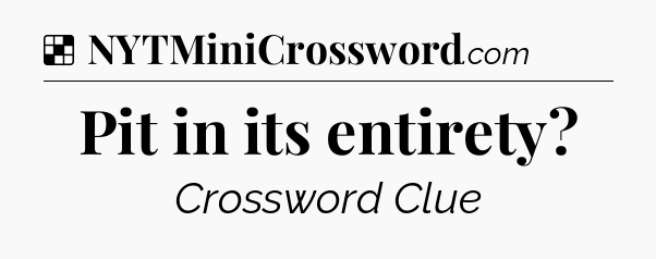 Solution: Pit in its entirety - NYT Crossword