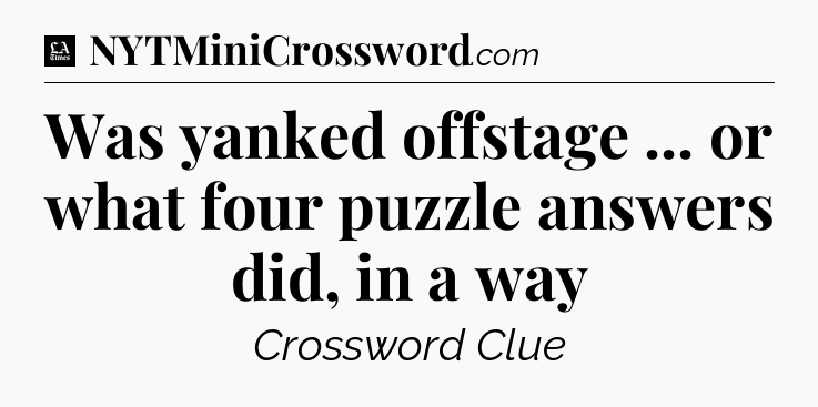 Was yanked offstage ... or what four puzzle answers did, in a way - LA Times Crossword