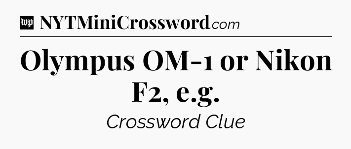 Olympus OM-1 or Nikon F2, e.g Crossword Clue