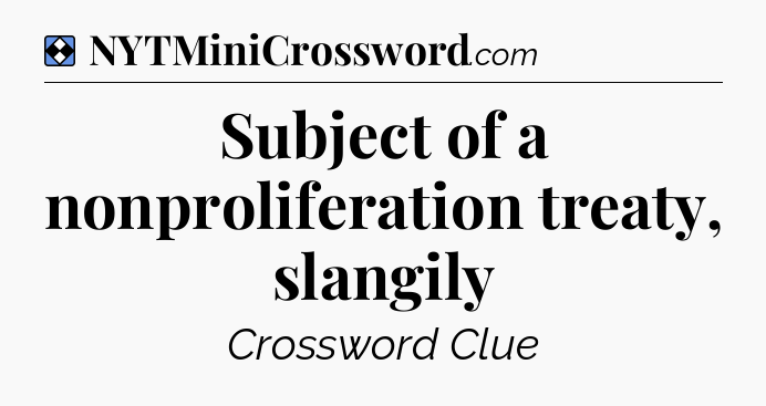 Solution: Subject of a nonproliferation treaty, slangily - NYT Mini Crossword