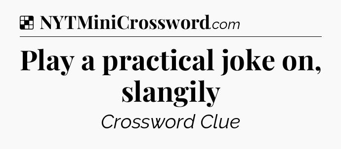 Solution: Play a practical joke on, slangily - NYT Crossword
