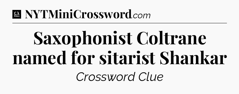 Saxophonist Coltrane named for sitarist Shankar - LA Times Crossword