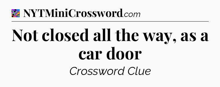 Not closed all the way, as a car door Crossword Clue