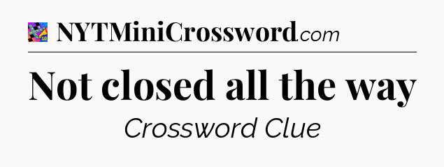 Not closed all the way Crossword Clue